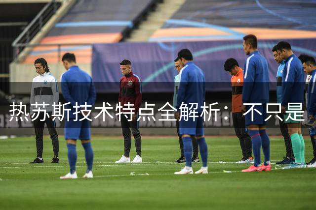 热苏斯技术特点全解析：不只是“快乐足球”，更是战术支点